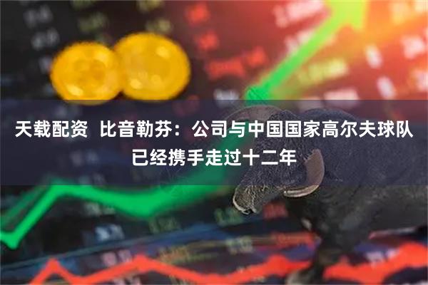天载配资  比音勒芬：公司与中国国家高尔夫球队已经携手走过十二年