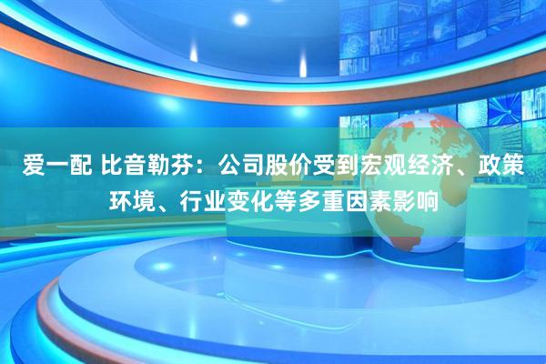 爱一配 比音勒芬：公司股价受到宏观经济、政策环境、行业变化等多重因素影响