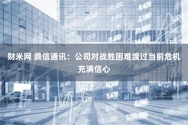 财米网 鼎信通讯：公司对战胜困难渡过当前危机充满信心