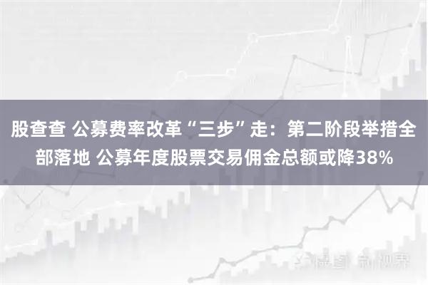 股查查 公募费率改革“三步”走：第二阶段举措全部落地 公募年度股票交易佣金总额或降38%
