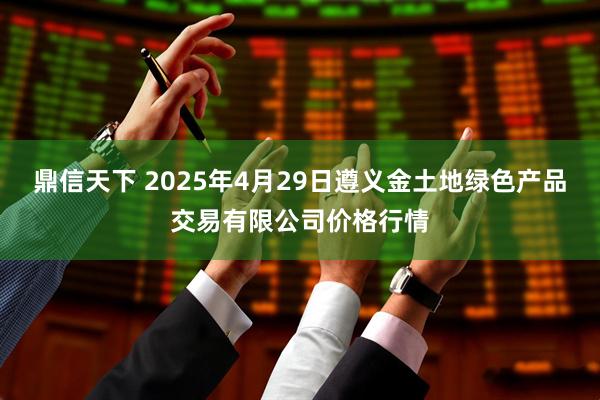 鼎信天下 2025年4月29日遵义金土地绿色产品交易有限公司价格行情