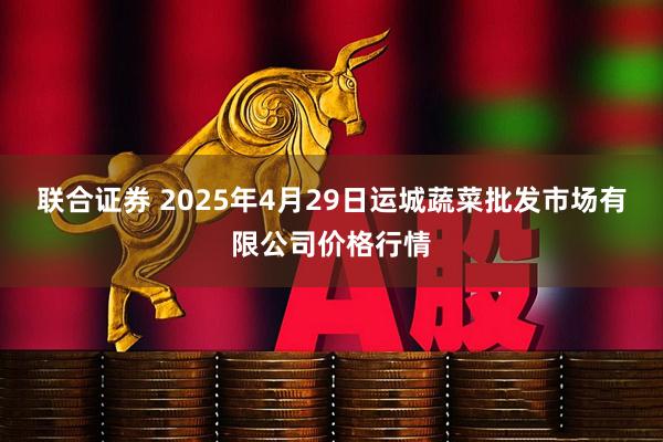 联合证券 2025年4月29日运城蔬菜批发市场有限公司价格行情