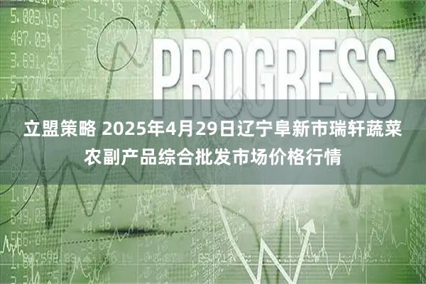 立盟策略 2025年4月29日辽宁阜新市瑞轩蔬菜农副产品综合批发市场价格行情