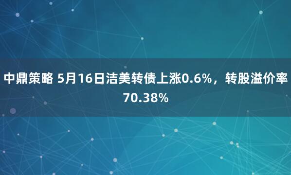 中鼎策略 5月16日洁美转债上涨0.6%,转股溢价率70.38%