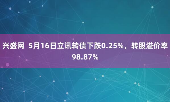 兴盛网 5月16日立讯转债下跌0.25%,转股溢价率98.87%