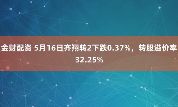 金财配资 5月16日齐翔转2下跌0.37%，转股溢价率32.25%