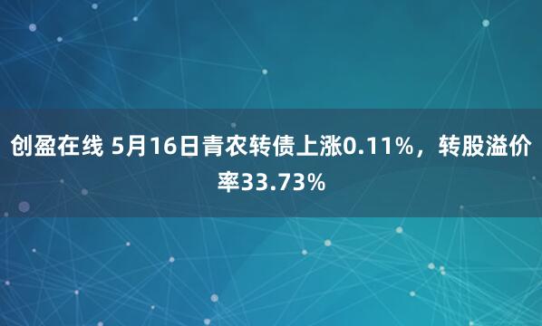 创盈在线 5月16日青农转债上涨0.11%,转股溢价率33.73%