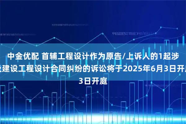 中金优配 首辅工程设计作为原告/上诉人的1起涉及建设工程设计合同纠纷的诉讼将于2025年6月3日开庭
