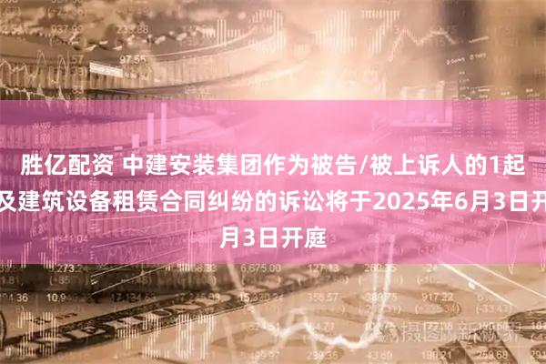 胜亿配资 中建安装集团作为被告/被上诉人的1起涉及建筑设备租赁合同纠纷的诉讼将于2025年6月3日开庭