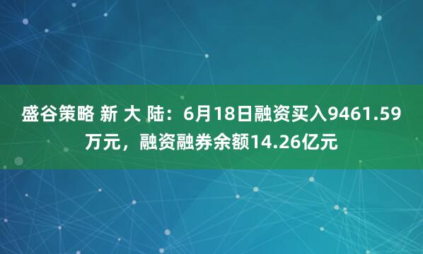 盛谷策略 新 大 陆：6月18日融资买入9461.59万元，融资融券余额14.26亿元