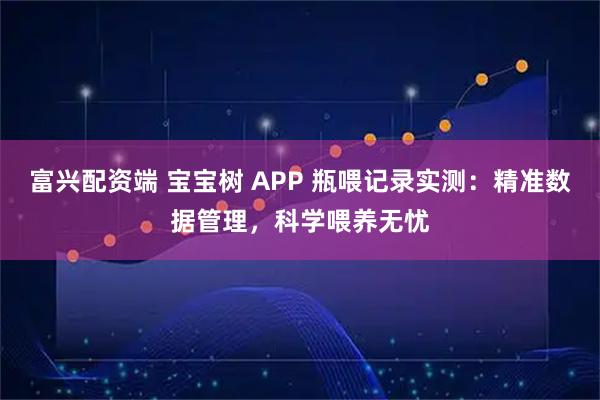 富兴配资端 宝宝树 APP 瓶喂记录实测：精准数据管理，科学喂养无忧