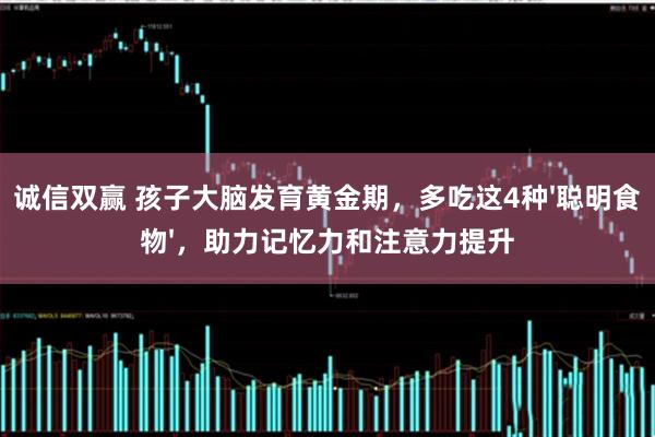 诚信双赢 孩子大脑发育黄金期,多吃这4种'聪明食物',助力记忆力和注意力提升