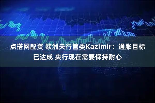 点搭网配资 欧洲央行管委Kazimir：通胀目标已达成 央行现在需要保持耐心