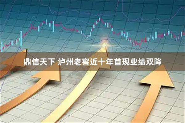 鼎信天下 泸州老窖近十年首现业绩双降