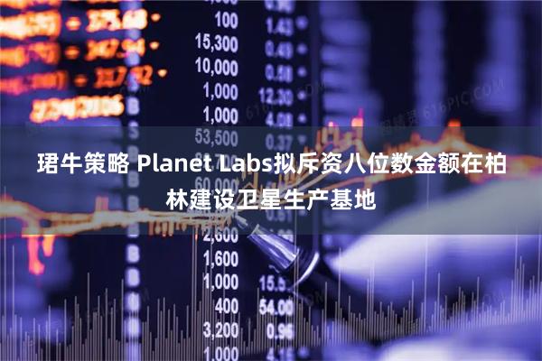 珺牛策略 Planet Labs拟斥资八位数金额在柏林建设卫星生产基地