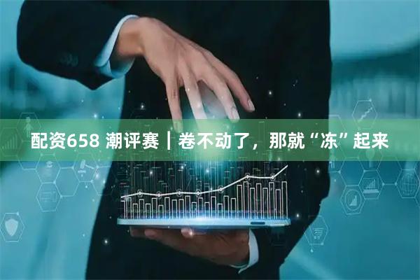 配资658 潮评赛︱卷不动了,那就“冻”起来