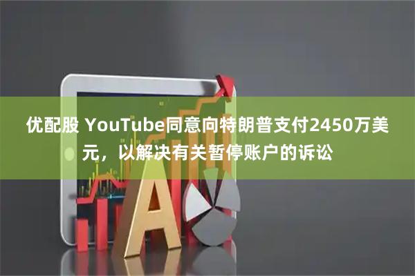 优配股 YouTube同意向特朗普支付2450万美元，以解决有关暂停账户的诉讼