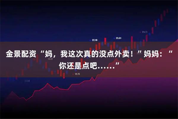 金景配资 “妈，我这次真的没点外卖！”妈妈：“你还是点吧……”