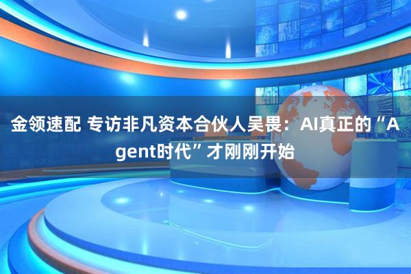 金领速配 专访非凡资本合伙人吴畏:AI真正的“Agent时代”才刚刚开始