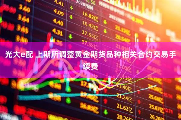 光大e配 上期所调整黄金期货品种相关合约交易手续费