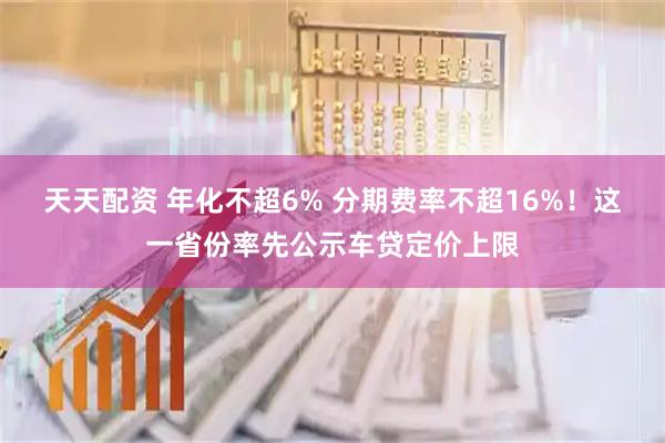 天天配资 年化不超6% 分期费率不超16%！这一省份率先公示车贷定价上限