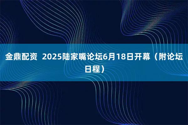 金鼎配资  2025陆家嘴论坛6月18日开幕（附论坛日程）