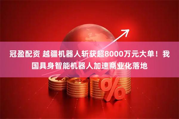 冠盈配资 越疆机器人斩获超8000万元大单！我国具身智能机器人加速商业化落地