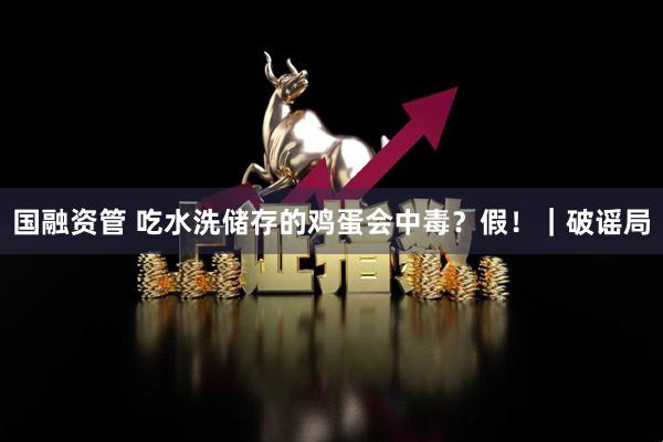 国融资管 吃水洗储存的鸡蛋会中毒？假！｜破谣局