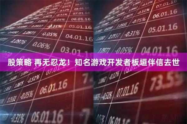 股策略 再无忍龙！知名游戏开发者板垣伴信去世