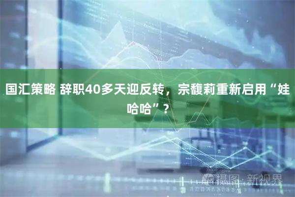 国汇策略 辞职40多天迎反转，宗馥莉重新启用“娃哈哈”？