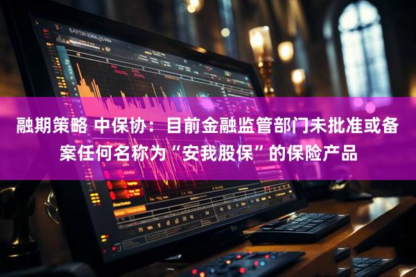 融期策略 中保协：目前金融监管部门未批准或备案任何名称为“安我股保”的保险产品