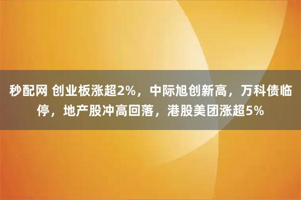 秒配网 创业板涨超2%，中际旭创新高，万科债临停，地产股冲高回落，港股美团涨超5%
