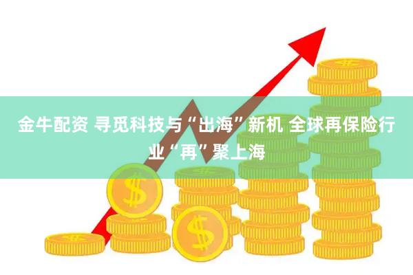 金牛配资 寻觅科技与“出海”新机 全球再保险行业“再”聚上海