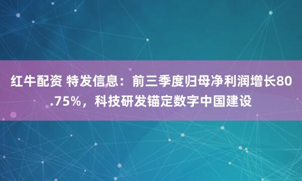 红牛配资 特发信息:前三季度归母净利润增长80.75%,科技研发锚定数字中国建设