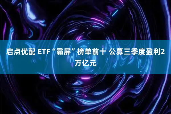 启点优配 ETF“霸屏”榜单前十 公募三季度盈利2万亿元