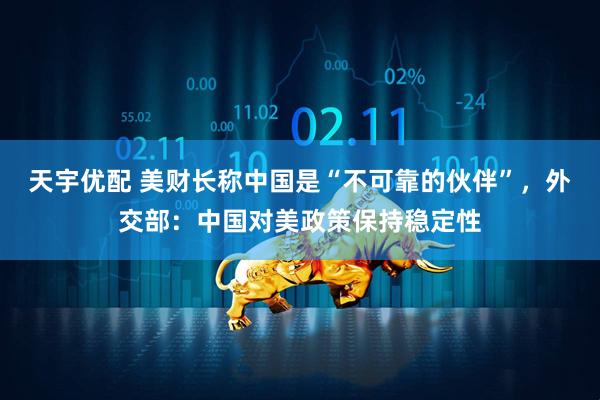 天宇优配 美财长称中国是“不可靠的伙伴”,外交部:中国对美政策保持稳定性