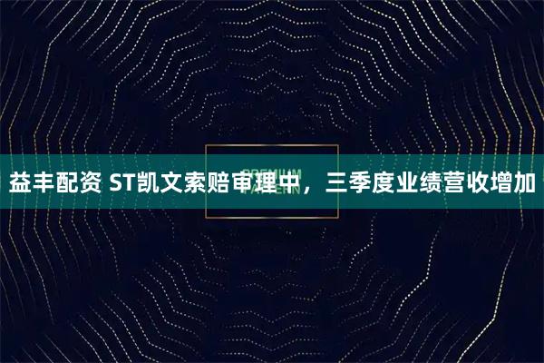 益丰配资 ST凯文索赔审理中，三季度业绩营收增加