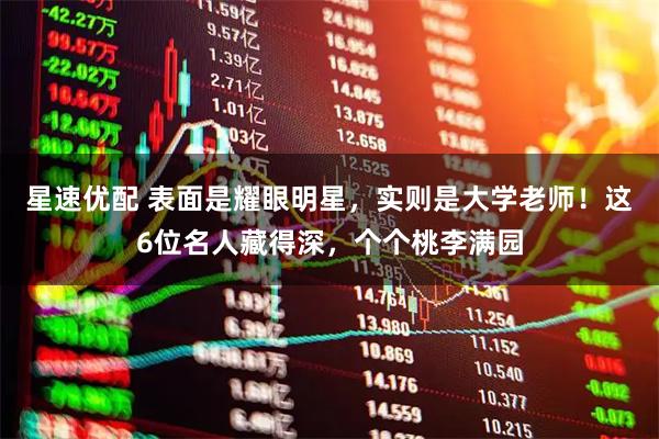 星速优配 表面是耀眼明星，实则是大学老师！这6位名人藏得深，个个桃李满园