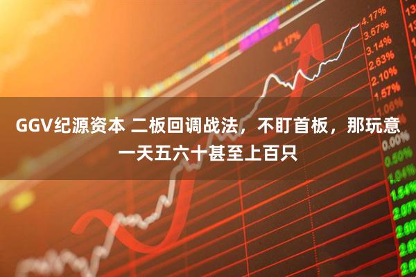 GGV纪源资本 二板回调战法，不盯首板，那玩意一天五六十甚至上百只