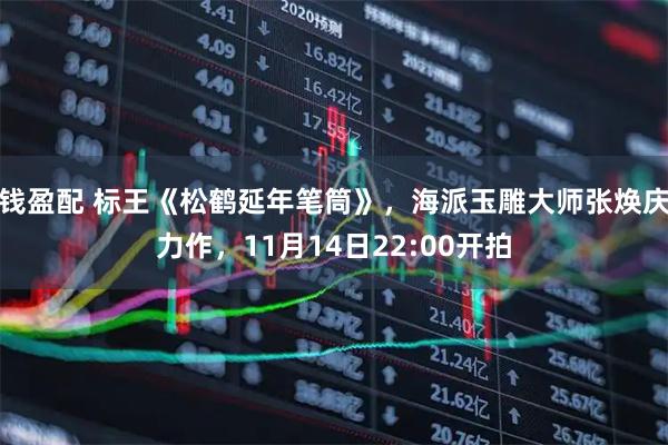 钱盈配 标王《松鹤延年笔筒》，海派玉雕大师张焕庆力作，11月14日22:00开拍