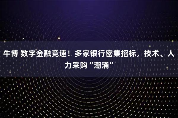 牛博 数字金融竞速！多家银行密集招标，技术、人力采购“潮涌”