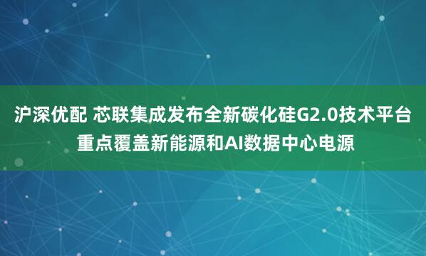沪深优配 芯联集成发布全新碳化硅G2.0技术平台 重点覆盖新能源和AI数据中心电源