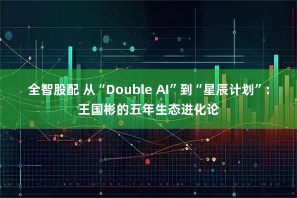 全智股配 从“Double AI”到“星辰计划”：王国彬的五年生态进化论