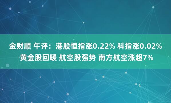 金财顺 午评：港股恒指涨0.22% 科指涨0.02% 黄金股回暖 航空股强势 南方航空涨超7%