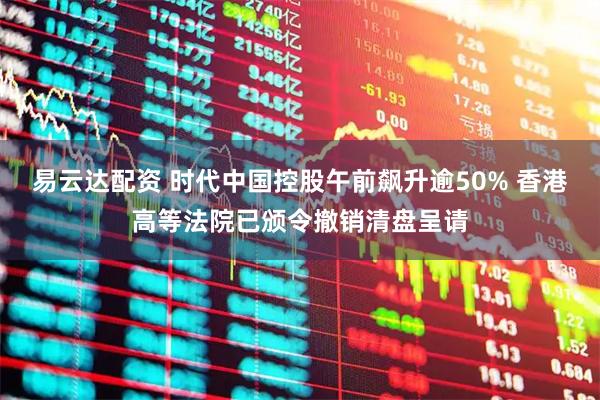 易云达配资 时代中国控股午前飙升逾50% 香港高等法院已颁令撤销清盘呈请