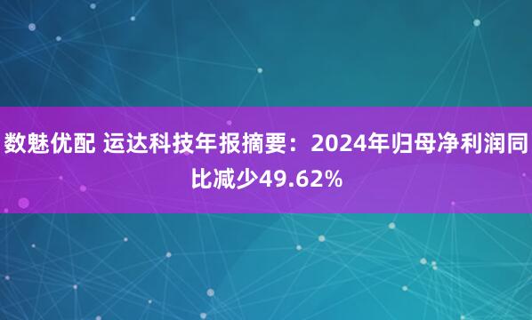 数魅优配 运达科技年报摘要:2024年归母净利润同比减少49.62%
