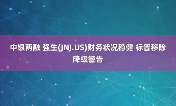 中银两融 强生(JNJ.US)财务状况稳健 标普移除降级警告
