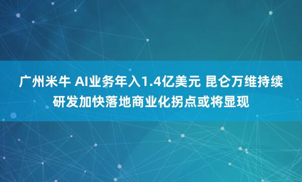 广州米牛 AI业务年入1.4亿美元 昆仑万维持续研发加快落地商业化拐点或将显现