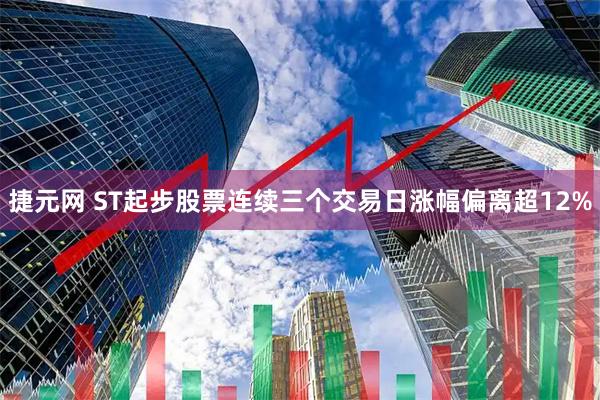 捷元网 ST起步股票连续三个交易日涨幅偏离超12%
