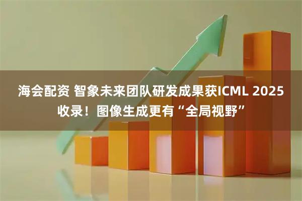 海会配资 智象未来团队研发成果获ICML 2025收录！图像生成更有“全局视野”